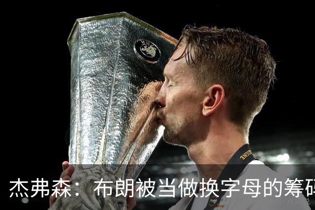 杰弗森：布朗被当做换字母的筹码是种赞美 他比塔图姆交易价值高